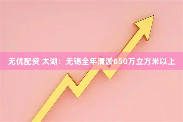 无优配资 太湖：无锡全年清淤650万立方米以上