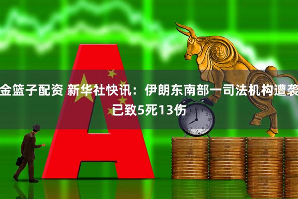 金篮子配资 新华社快讯：伊朗东南部一司法机构遭袭　已致5死13伤