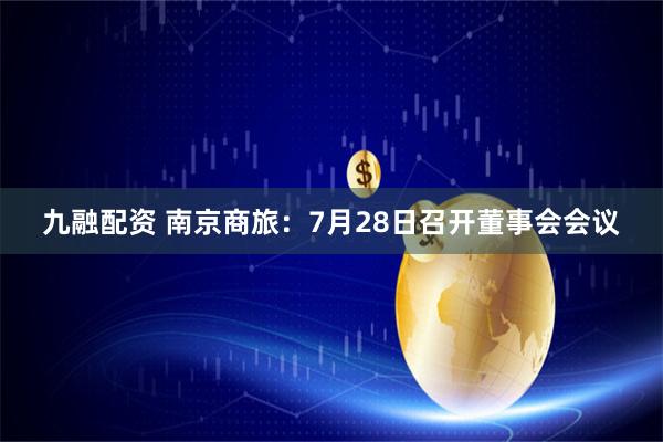 九融配资 南京商旅：7月28日召开董事会会议