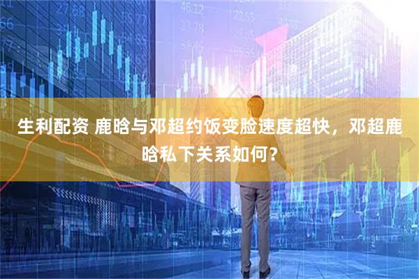生利配资 鹿晗与邓超约饭变脸速度超快，邓超鹿晗私下关系如何？
