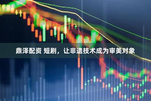 鼎泽配资 短剧，让非遗技术成为审美对象