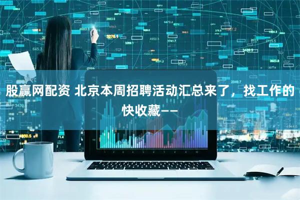 股赢网配资 北京本周招聘活动汇总来了，找工作的快收藏——