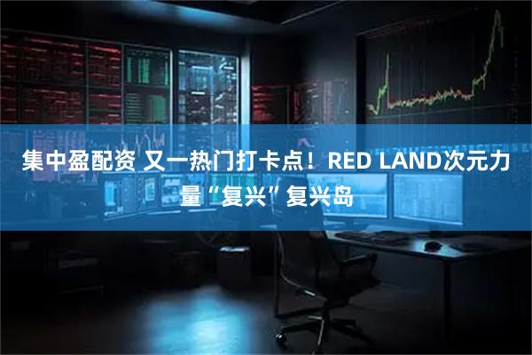 集中盈配资 又一热门打卡点！RED LAND次元力量“复兴”复兴岛