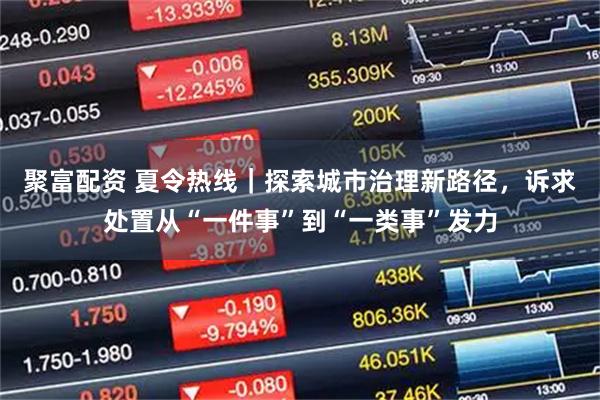 聚富配资 夏令热线｜探索城市治理新路径，诉求处置从“一件事”到“一类事”发力