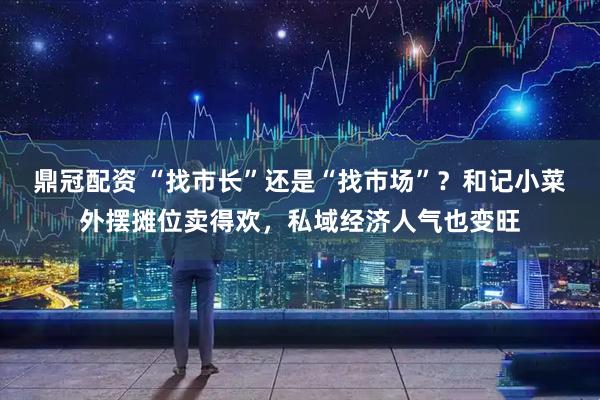 鼎冠配资 “找市长”还是“找市场”？和记小菜外摆摊位卖得欢，私域经济人气也变旺