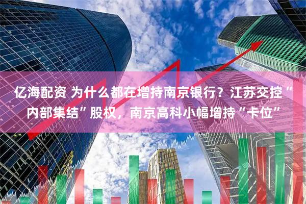 亿海配资 为什么都在增持南京银行？江苏交控“内部集结”股权，南京高科小幅增持“卡位”