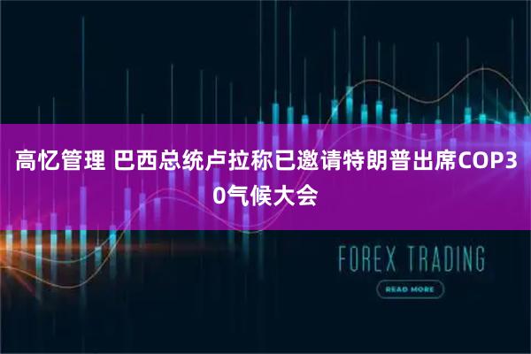 高忆管理 巴西总统卢拉称已邀请特朗普出席COP30气候大会