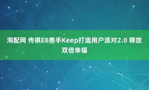 淘配网 传祺E8携手Keep打造用户派对2.0 释放双倍幸福