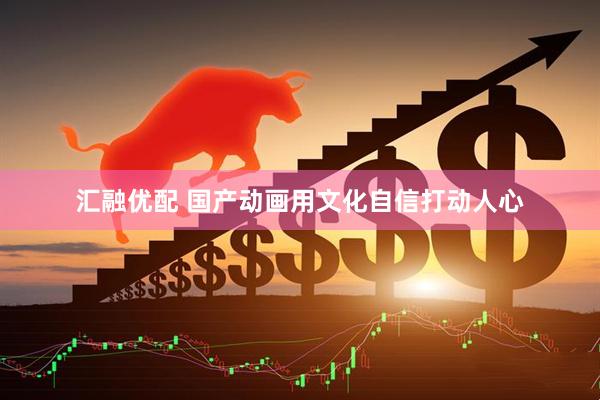 汇融优配 国产动画用文化自信打动人心