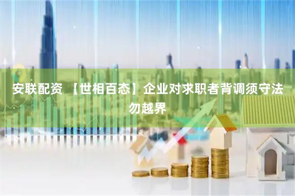 安联配资 【世相百态】企业对求职者背调须守法勿越界