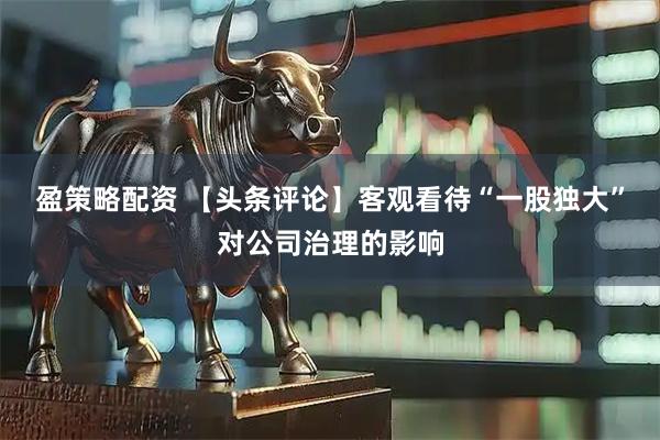 盈策略配资 【头条评论】客观看待“一股独大”对公司治理的影响