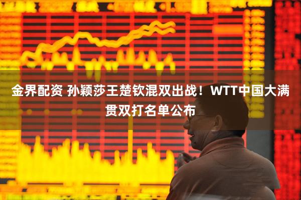 金界配资 孙颖莎王楚钦混双出战！WTT中国大满贯双打名单公布