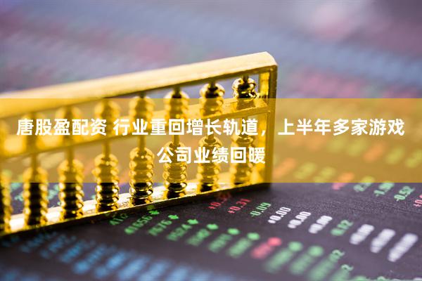 唐股盈配资 行业重回增长轨道，上半年多家游戏公司业绩回暖
