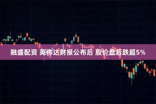 融盛配资 英伟达财报公布后 股价盘后跌超5%