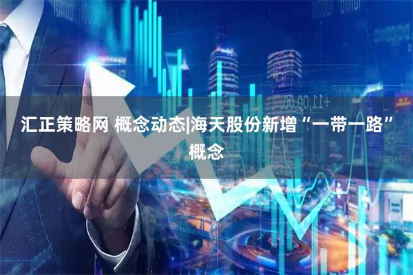 汇正策略网 概念动态|海天股份新增“一带一路”概念