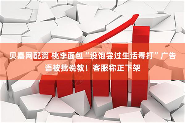 贝嘉网配资 桃李面包“没饱尝过生活毒打”广告语被批说教！客服称正下架