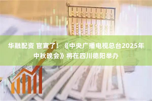 华融配资 官宣了！《中央广播电视总台2025年中秋晚会》将在四川德阳举办