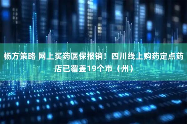 杨方策略 网上买药医保报销！四川线上购药定点药店已覆盖19个市（州）