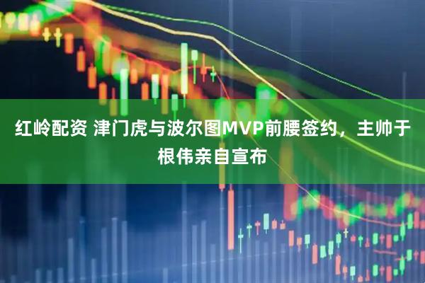 红岭配资 津门虎与波尔图MVP前腰签约，主帅于根伟亲自宣布
