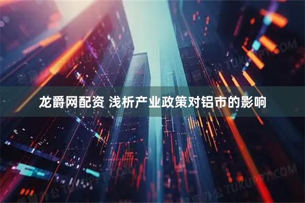 龙爵网配资 浅析产业政策对铝市的影响