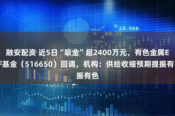 融安配资 近5日“吸金”超2400万元，有色金属ETF基金（516650）回调，机构：供给收缩预期提振有色