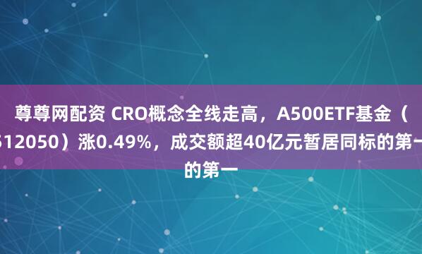 尊尊网配资 CRO概念全线走高，A500ETF基金（512050）涨0.49%，成交额超40亿元暂居同标的第一