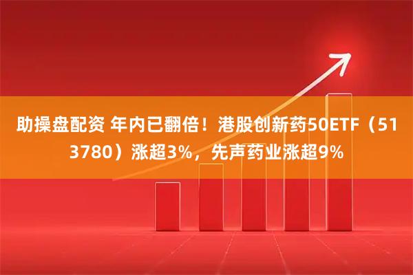 助操盘配资 年内已翻倍！港股创新药50ETF（513780）涨超3%，先声药业涨超9%