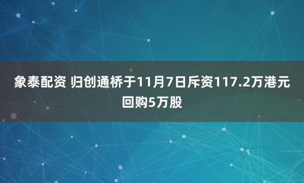 象泰配资 归创通桥于11月7日斥资117.2万港元回购5万股