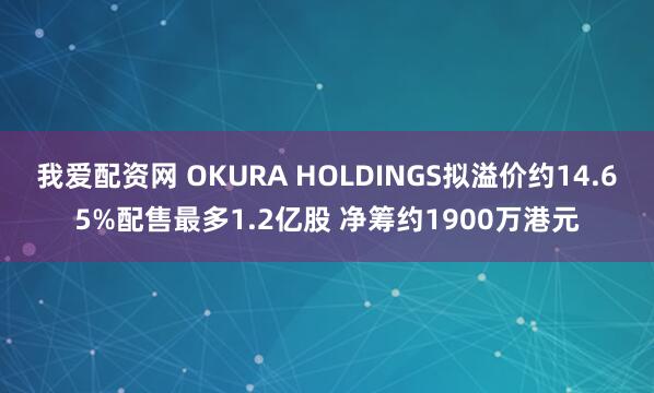 我爱配资网 OKURA HOLDINGS拟溢价约14.65%配售最多1.2亿股 净筹约1900万港元