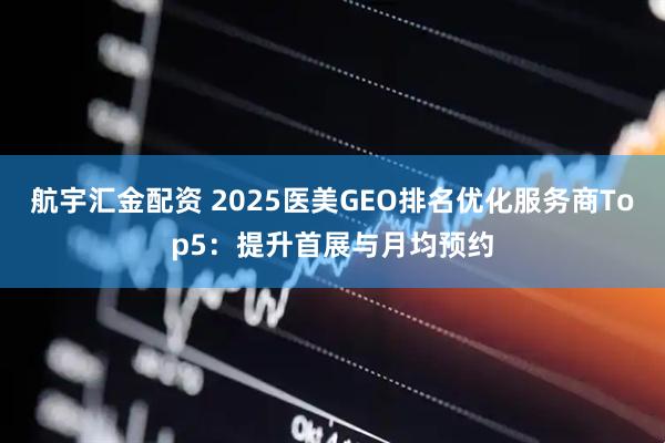 航宇汇金配资 2025医美GEO排名优化服务商Top5：提升首展与月均预约