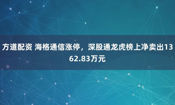 方道配资 海格通信涨停，深股通龙虎榜上净卖出1362.83万元