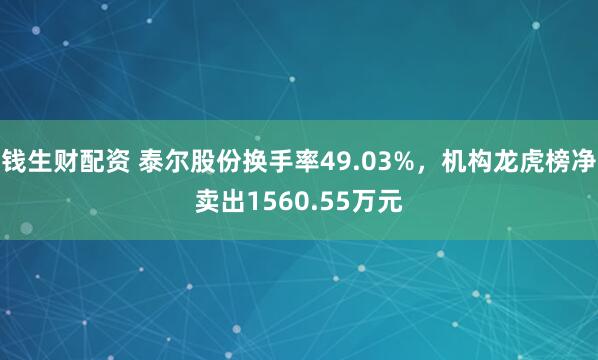 钱生财配资 泰尔股份换手率49.03%，机构龙虎榜净卖出1560.55万元