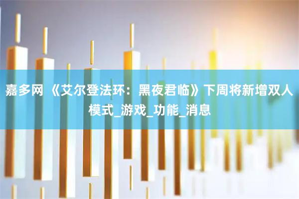 嘉多网 《艾尔登法环：黑夜君临》下周将新增双人模式_游戏_功能_消息