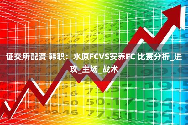 证交所配资 韩职：水原FCVS安养FC 比赛分析_进攻_主场_战术