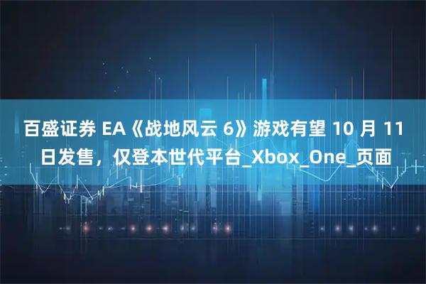 百盛证券 EA《战地风云 6》游戏有望 10 月 11 日发售，仅登本世代平台_Xbox_One_页面