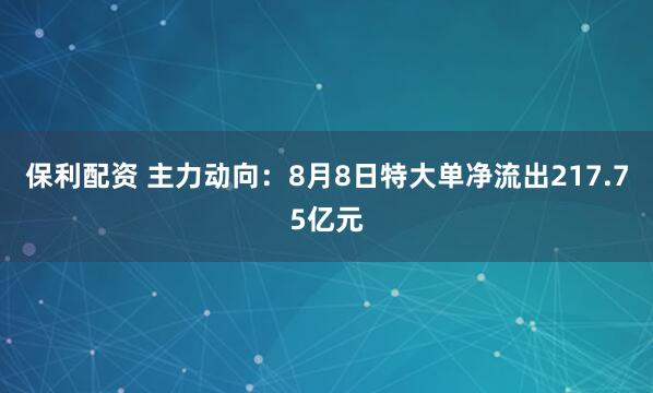 保利配资 主力动向：8月8日特大单净流出217.75亿元