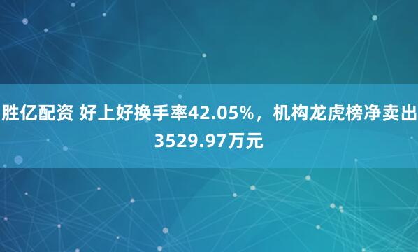 胜亿配资 好上好换手率42.05%，机构龙虎榜净卖出3529.97万元