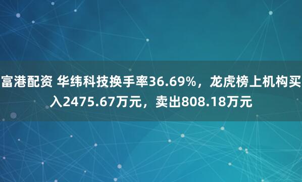 富港配资 华纬科技换手率36.69%，龙虎榜上机构买入2475.67万元，卖出808.18万元
