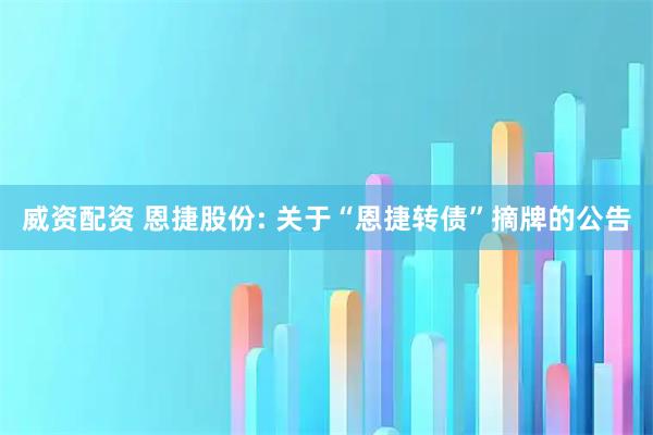 威资配资 恩捷股份: 关于“恩捷转债”摘牌的公告