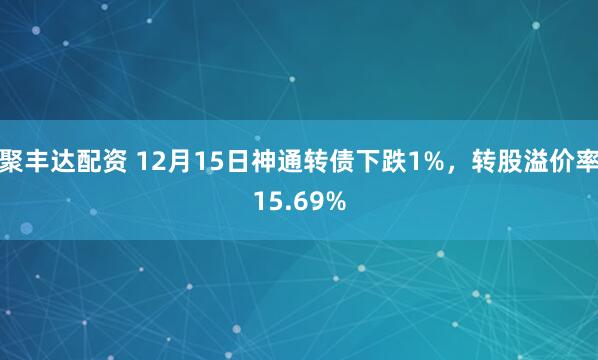 聚丰达配资 12月15日神通转债下跌1%，转股溢价率15.69%