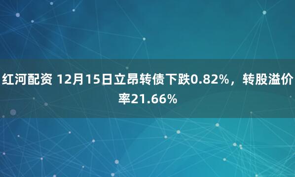 红河配资 12月15日立昂转债下跌0.82%，转股溢价率21.66%