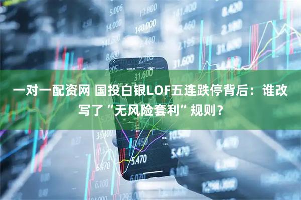 一对一配资网 国投白银LOF五连跌停背后：谁改写了“无风险套利”规则？