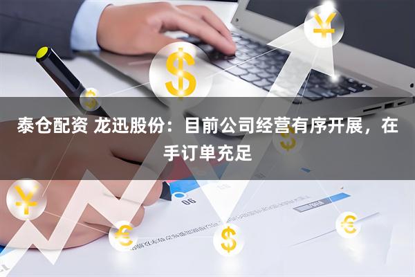 泰仓配资 龙迅股份：目前公司经营有序开展，在手订单充足